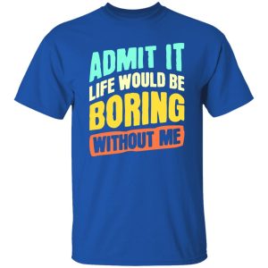 Admit It Life Would Be Boring Without Me V5 T-Shirts, Long Sleeve, Hoodies