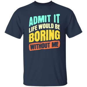 Admit It Life Would Be Boring Without Me V5 T-Shirts, Long Sleeve, Hoodies