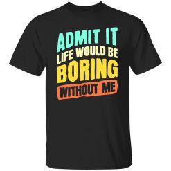 Admit It Life Would Be Boring Without Me V5 T-Shirts, Long Sleeve, Hoodies