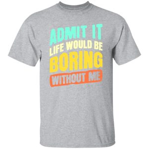 Admit It Life Would Be Boring Without Me V5 T-Shirts, Long Sleeve, Hoodies