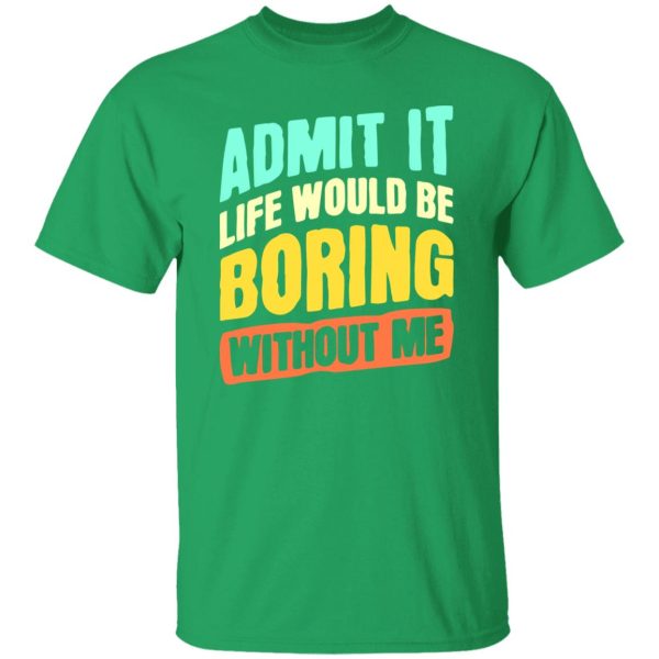 Admit It Life Would Be Boring Without Me V5 T-Shirts, Long Sleeve, Hoodies