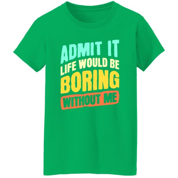 Admit It Life Would Be Boring Without Me V5 T-Shirts, Long Sleeve, Hoodies