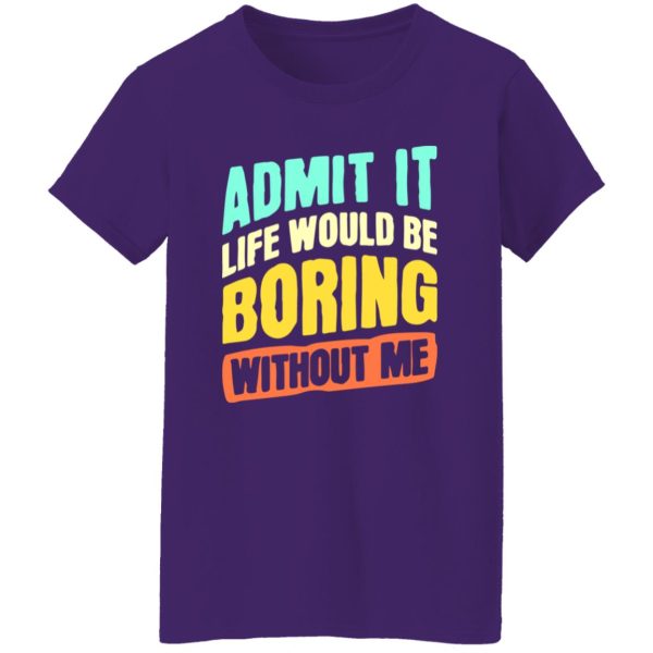 Admit It Life Would Be Boring Without Me V5 T-Shirts, Long Sleeve, Hoodies