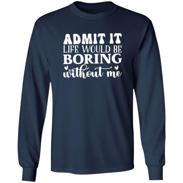 Admit It Life Would Be Boring Without Me V4 T-Shirts, Long Sleeve, Hoodies