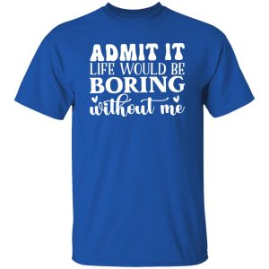 Admit It Life Would Be Boring Without Me V4 T-Shirts, Long Sleeve, Hoodies