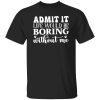 Admit It Life Would Be Boring Without Me V4 T-Shirts, Long Sleeve, Hoodies