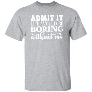 Admit It Life Would Be Boring Without Me V4 T-Shirts, Long Sleeve, Hoodies