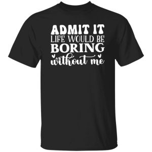 Admit It Life Would Be Boring Without Me V4 T-Shirts, Long Sleeve, Hoodies