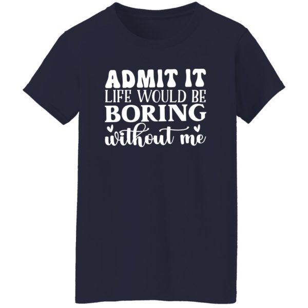 Admit It Life Would Be Boring Without Me V4 T-Shirts, Long Sleeve, Hoodies