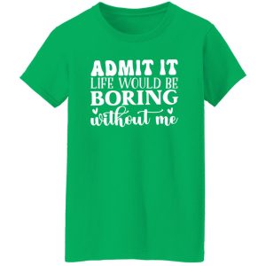 Admit It Life Would Be Boring Without Me V4 T-Shirts, Long Sleeve, Hoodies