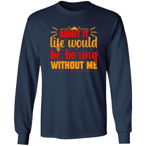 Admit It Life Would Be Boring Without Me V3 T-Shirts, Long Sleeve, Hoodies