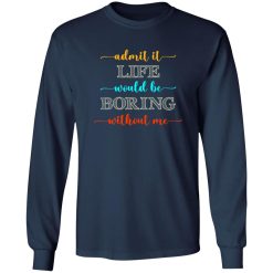 Admit It Life Would Be Boring Without Me V2 T-Shirts, Long Sleeve, Hoodies