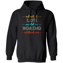 Admit It Life Would Be Boring Without Me V2 T-Shirts, Long Sleeve, Hoodies