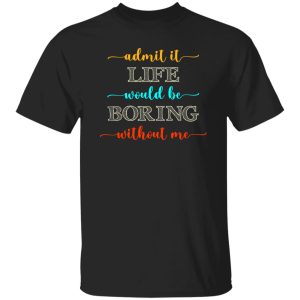 Admit It Life Would Be Boring Without Me V2 T-Shirts, Long Sleeve, Hoodies