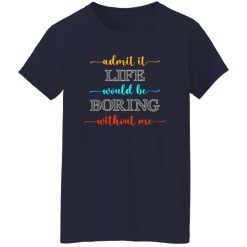 Admit It Life Would Be Boring Without Me V2 T-Shirts, Long Sleeve, Hoodies
