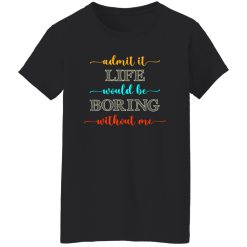 Admit It Life Would Be Boring Without Me V2 T-Shirts, Long Sleeve, Hoodies