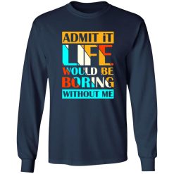 Admit It Life Would Be Boring Without Me V1 T-Shirts, Long Sleeve, Hoodies