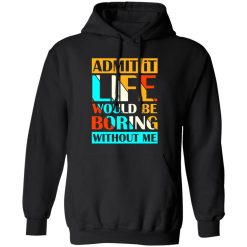 Admit It Life Would Be Boring Without Me V1 T-Shirts, Long Sleeve, Hoodies