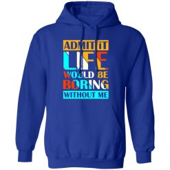Admit It Life Would Be Boring Without Me V1 T-Shirts, Long Sleeve, Hoodies