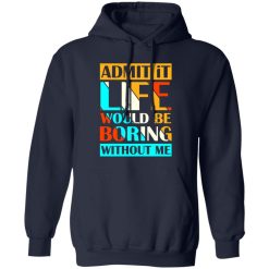 Admit It Life Would Be Boring Without Me V1 T-Shirts, Long Sleeve, Hoodies
