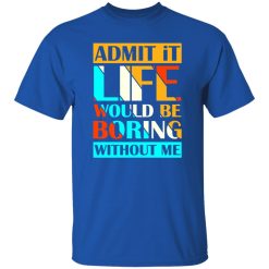 Admit It Life Would Be Boring Without Me V1 T-Shirts, Long Sleeve, Hoodies