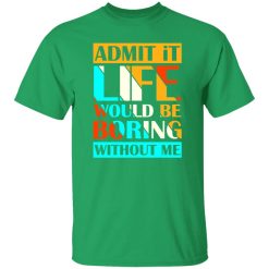 Admit It Life Would Be Boring Without Me V1 T-Shirts, Long Sleeve, Hoodies