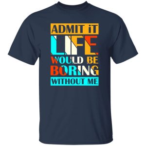 Admit It Life Would Be Boring Without Me V1 T-Shirts, Long Sleeve, Hoodies