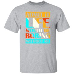 Admit It Life Would Be Boring Without Me V1 T-Shirts, Long Sleeve, Hoodies