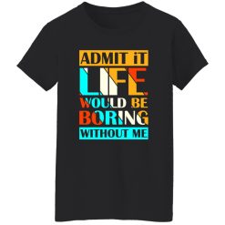Admit It Life Would Be Boring Without Me V1 T-Shirts, Long Sleeve, Hoodies