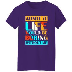 Admit It Life Would Be Boring Without Me V1 T-Shirts, Long Sleeve, Hoodies