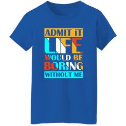 Admit It Life Would Be Boring Without Me V1 T-Shirts, Long Sleeve, Hoodies