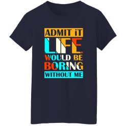 Admit It Life Would Be Boring Without Me V1 T-Shirts, Long Sleeve, Hoodies