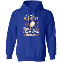 YOU GOT A DOG WELL THATS CUTE I RAISE A TINY DINOSAUR V2 T-Shirts, Long Sleeve, Hoodies