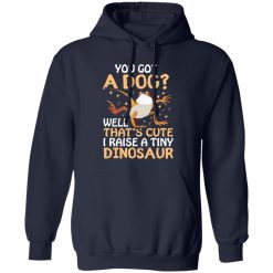 YOU GOT A DOG WELL THATS CUTE I RAISE A TINY DINOSAUR V2 T-Shirts, Long Sleeve, Hoodies