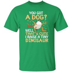 YOU GOT A DOG WELL THATS CUTE I RAISE A TINY DINOSAUR V2 T-Shirts, Long Sleeve, Hoodies