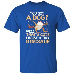 YOU GOT A DOG WELL THATS CUTE I RAISE A TINY DINOSAUR V2 T-Shirts, Long Sleeve, Hoodies