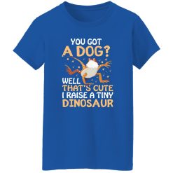 YOU GOT A DOG WELL THATS CUTE I RAISE A TINY DINOSAUR V2 T-Shirts, Long Sleeve, Hoodies