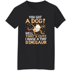 YOU GOT A DOG WELL THATS CUTE I RAISE A TINY DINOSAUR V2 T-Shirts, Long Sleeve, Hoodies