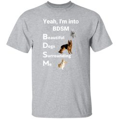 Yea I’m Into BDSM Beautiful Dogs Surrounding Me T-Shirts, Long Sleeve, Hoodies