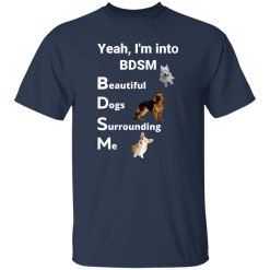 Yea I’m Into BDSM Beautiful Dogs Surrounding Me T-Shirts, Long Sleeve, Hoodies