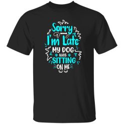 Sorry I’m Late My Dog Was Sitting On Me T-Shirts, Long Sleeve, Hoodies