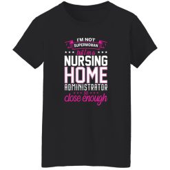 I’m not superwoman but i’m a nursing home adminnistrator so close enough T-Shirts, Long Sleeve, Hoodies