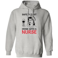 Safety first drink with a nurse T Shirts, Hoodies, Long Sleeve