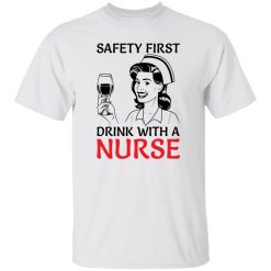 Safety first drink with a nurse T Shirts, Hoodies, Long Sleeve
