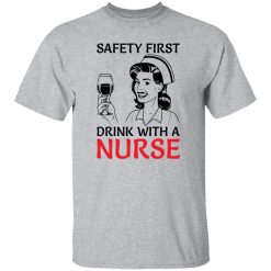 Safety first drink with a nurse T Shirts, Hoodies, Long Sleeve
