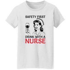 Safety first drink with a nurse T Shirts, Hoodies, Long Sleeve