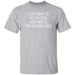 I Just Want To Pet My Dog And Watch The Golden Girls T-Shirts, Long Sleeve, Hoodies