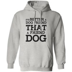 It’s Better A Dog Friend That A Friend Dog T Shirts, Hoodies, Long Sleeve