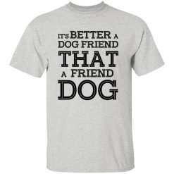 It’s Better A Dog Friend That A Friend Dog T Shirts, Hoodies, Long Sleeve
