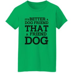 It’s Better A Dog Friend That A Friend Dog T Shirts, Hoodies, Long Sleeve